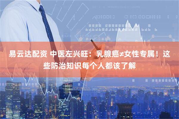 易云达配资 中医左兴旺：乳腺癌≠女性专属！这些防治知识每个人都该了解