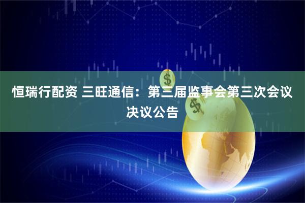 恒瑞行配资 三旺通信：第三届监事会第三次会议决议公告