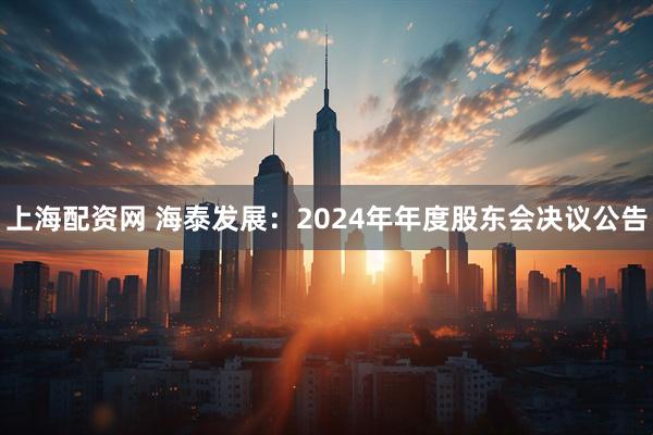 上海配资网 海泰发展：2024年年度股东会决议公告