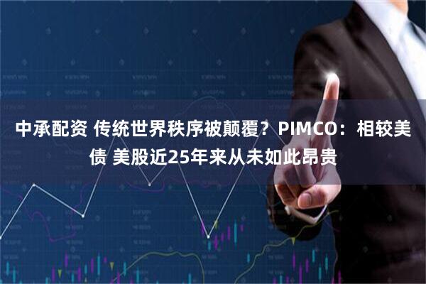 中承配资 传统世界秩序被颠覆？PIMCO：相较美债 美股近25年来从未如此昂贵